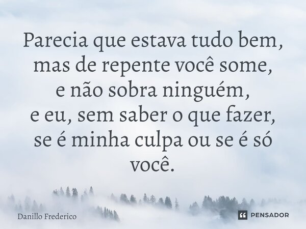 ⁠Parecia que estava tudo bem, mas de repente você some, e não sobra ninguém, e eu, sem saber o que fazer, se é minha culpa ou se é só você.... Frase de Danillo Frederico.