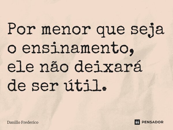 Por menor que seja o ensinamento, ele não deixará de ser útil.... Frase de Danillo Frederico.