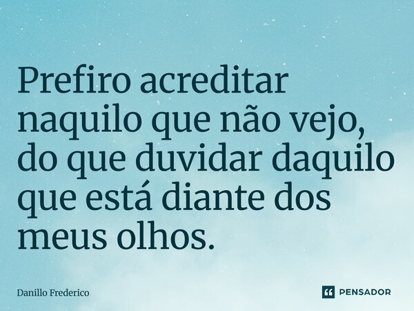 ⁠Prefiro acreditar naquilo que não vejo, do que duvidar daquilo que está diante dos meus olhos.... Frase de Danillo Frederico.