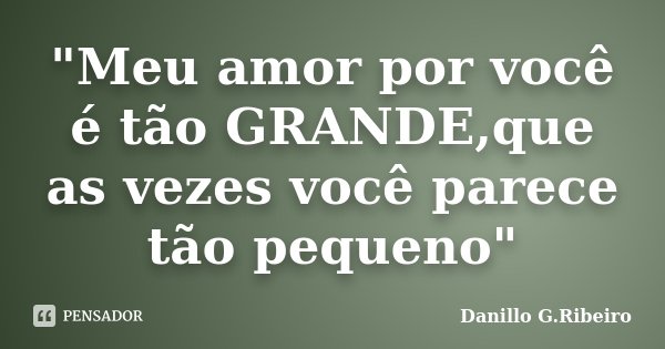"Meu amor por você é tão GRANDE,que as vezes você parece tão pequeno"... Frase de Danillo G.Ribeiro.