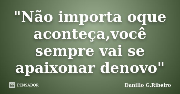 "Não importa oque aconteça,você sempre vai se apaixonar denovo"... Frase de Danillo G.Ribeiro.