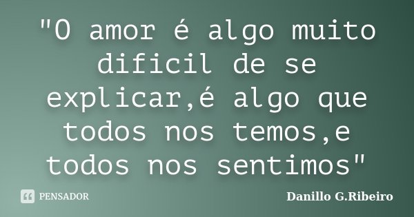 "O amor é algo muito dificil de se explicar,é algo que todos nos temos,e todos nos sentimos"... Frase de Danillo G.Ribeiro.