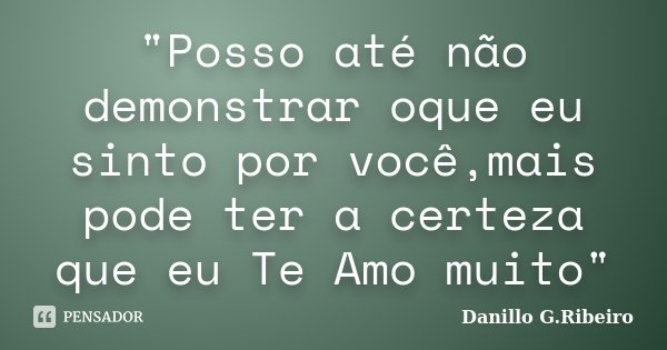 "Posso até não demonstrar oque eu sinto por você,mais pode ter a certeza que eu Te Amo muito"... Frase de Danillo G.Ribeiro.