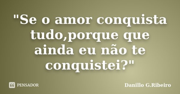 "Se o amor conquista tudo,porque que ainda eu não te conquistei?"... Frase de Danillo G.Ribeiro.