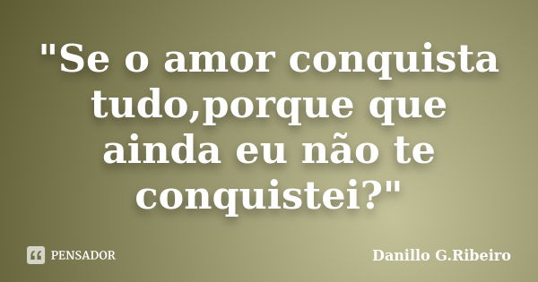 "Se o amor conquista tudo,porque que ainda eu não te conquistei?"... Frase de Danillo G.Ribeiro.