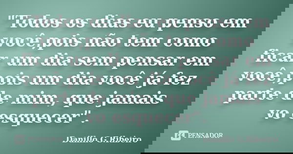 "Todos os dias eu penso em você,pois não tem como ficar um dia sem pensar em você,pois um dia você já fez parte de mim, que jamais vo esquecer".... Frase de Danillo G.Ribeiro.