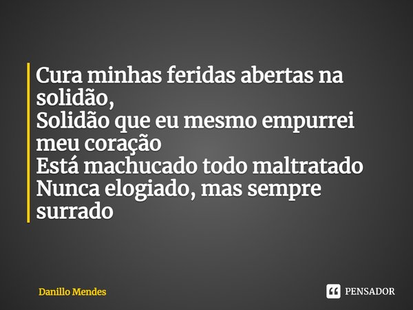 ⁠Cura minhas feridas abertas na solidão,
Solidão que eu mesmo empurrei meu coração
Está machucado todo maltratado
Nunca elogiado, mas sempre surrado... Frase de Danillo Mendes.
