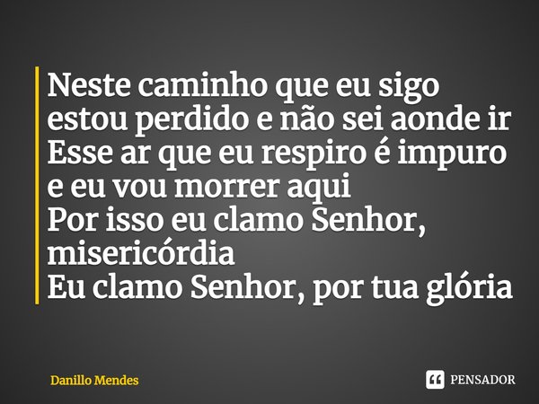 ⁠Neste caminho que eu sigo estou perdido e não sei aonde ir
Esse ar que eu respiro é impuro e eu vou morrer aqui
Por isso eu clamo Senhor, misericórdia
Eu clamo... Frase de Danillo Mendes.