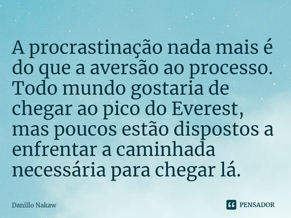 ⁠A procrastinação nada mais é do que a aversão ao processo.
Todo mundo gostaria de chegar ao pico do Everest, mas poucos estão dispostos a enfrentar a caminhada... Frase de Danillo Nakaw.