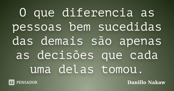 O que diferencia as pessoas bem sucedidas das demais são apenas as decisões que cada uma delas tomou.... Frase de Danillo Nakaw.