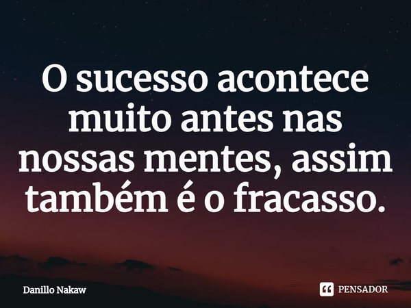 ⁠O sucesso acontece muito antes nas nossas mentes, assim também é o fracasso.... Frase de Danillo Nakaw.