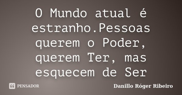 O Mundo atual é estranho.Pessoas querem o Poder, querem Ter, mas esquecem de Ser... Frase de Danillo Róger Ribeiro.
