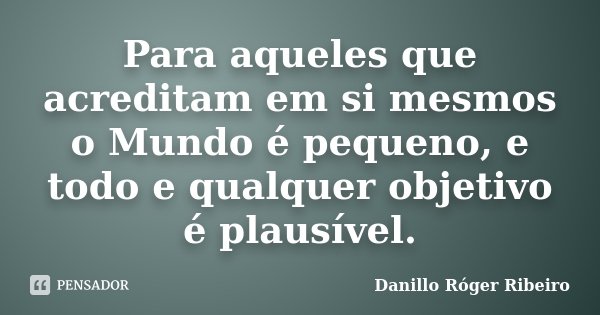Para aqueles que acreditam em si mesmos o Mundo é pequeno, e todo e qualquer objetivo é plausível.... Frase de Danillo Róger Ribeiro.