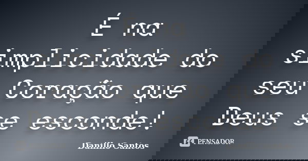 É na simplicidade do seu Coração que Deus se esconde!... Frase de Danillo Santos.
