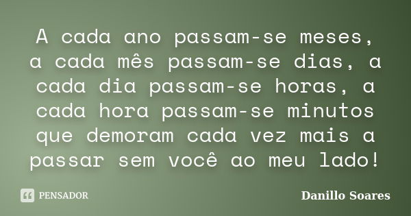 A cada ano passam-se meses, a cada mês passam-se dias, a cada dia passam-se horas, a cada hora passam-se minutos que demoram cada vez mais a passar sem você ao ... Frase de Danillo Soares.