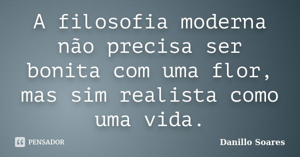 A filosofia moderna não precisa ser bonita com uma flor, mas sim realista como uma vida.... Frase de Danillo Soares.