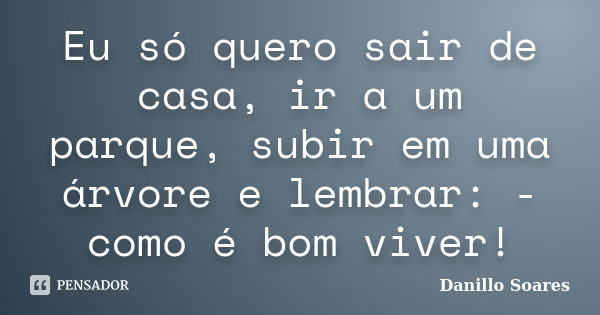 Eu só quero sair de casa, ir a um parque, subir em uma árvore e lembrar: - como é bom viver!... Frase de Danillo Soares.