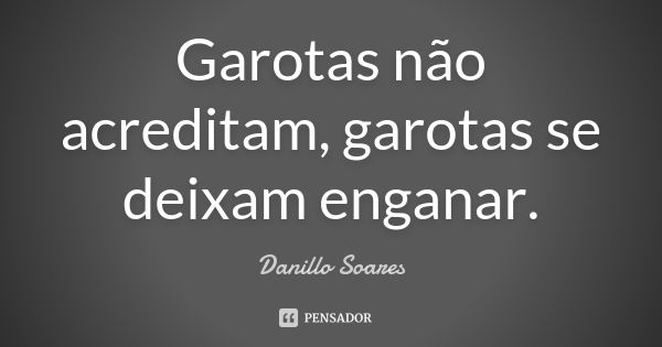 Garotas não acreditam, garotas se deixam enganar.... Frase de Danillo Soares.