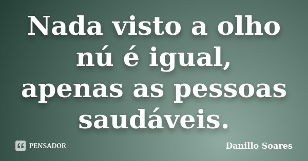 Nada visto a olho nú é igual, apenas as pessoas saudáveis.... Frase de Danillo Soares.