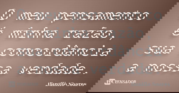 O meu pensamento é minha razão, sua concordância a nossa verdade.... Frase de Danillo Soares.
