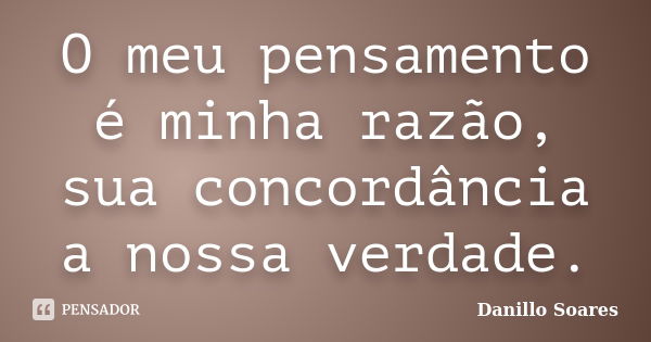 O meu pensamento é minha razão, sua concordância a nossa verdade.... Frase de Danillo Soares.