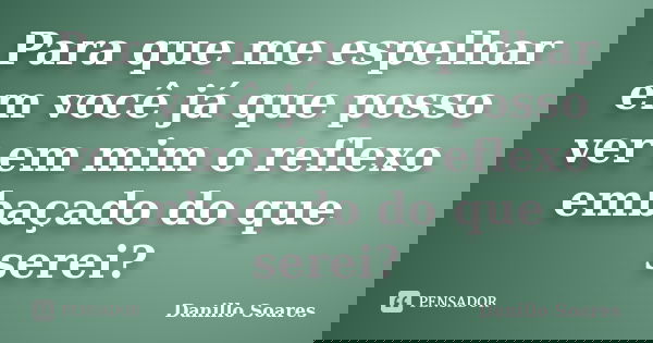 Para que me espelhar em você já que posso ver em mim o reflexo embaçado do que serei?... Frase de Danillo Soares.