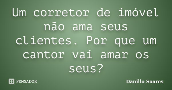 Um corretor de imóvel não ama seus clientes. Por que um cantor vai amar os seus?... Frase de Danillo Soares.