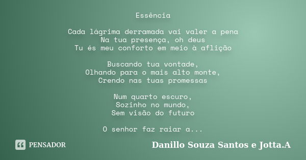 Essência Cada lágrima derramada vai valer a pena Na tua presença, oh deus Tu és meu conforto em meio à aflição Buscando tua vontade, Olhando para o mais alto mo... Frase de Danillo Souza Santos e Jotta.A.