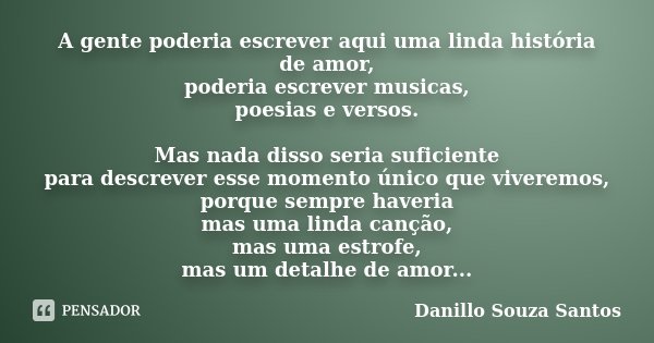 A gente poderia escrever aqui uma linda história de amor, poderia escrever musicas, poesias e versos. Mas nada disso seria suficiente para descrever esse moment... Frase de Danillo Souza Santos.