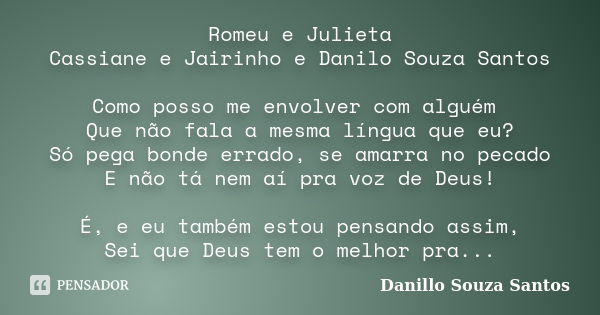 Romeu e Julieta Cassiane e Jairinho e Danilo Souza Santos Como posso me envolver com alguém Que não fala a mesma língua que eu? Só pega bonde errado, se amarra ... Frase de Danillo Souza Santos.