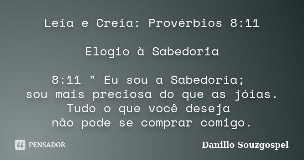 Leia e Creia: Provérbios 8:11 Elogio à Sabedoria 8:11 " Eu sou a Sabedoria; sou mais preciosa do que as jóias. Tudo o que você deseja não pode se comprar c... Frase de Danillo Souzgospel.