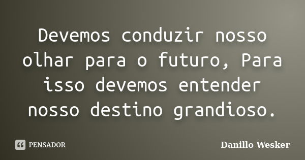 Devemos conduzir nosso olhar para o futuro, Para isso devemos entender nosso destino grandioso.... Frase de Danillo Wesker.