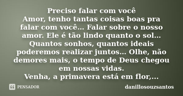 Preciso falar com você Amor, tenho tantas coisas boas pra falar com você… Falar sobre o nosso amor. Ele é tão lindo quanto o sol… Quantos sonhos, quantos ideais... Frase de danillosouzsantos.