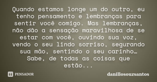 Quando estamos longe um do outro, eu tenho pensamento e lembranças para sentir você comigo. Mas lembranças, não dão a sensação maravilhosa de se estar com você,... Frase de danillosouzsantos.