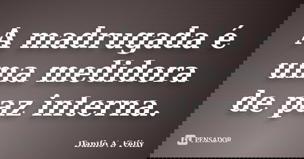 A madrugada é uma medidora de paz interna.... Frase de Danilo A. Felix..