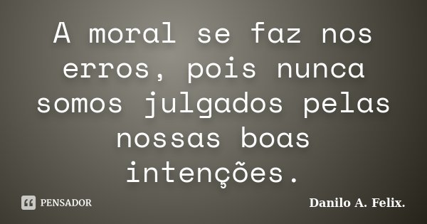 A moral se faz nos erros, pois nunca somos julgados pelas nossas boas intenções.... Frase de Danilo A. Felix..