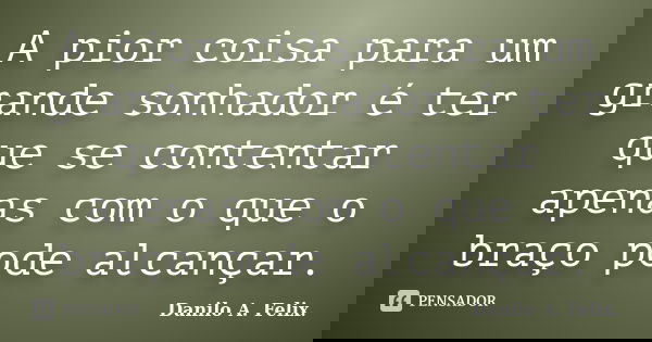 A pior coisa para um grande sonhador é ter que se contentar apenas com o que o braço pode alcançar.... Frase de Danilo A. Felix..