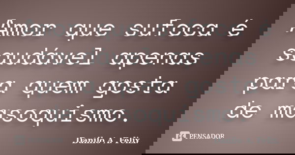 Amor que sufoca é saudável apenas para quem gosta de masoquismo.... Frase de Danilo A. Felix..