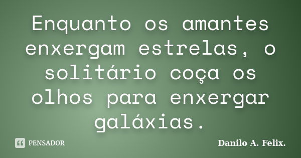 Enquanto os amantes enxergam estrelas, o solitário coça os olhos para enxergar galáxias.... Frase de Danilo A. Felix.