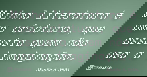 Minha literatura é uma criatura, que assusta quem não usa a imaginação.... Frase de Danilo A. Felix.