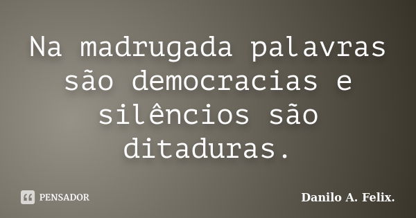 Na madrugada palavras são democracias e silêncios são ditaduras.... Frase de Danilo A. Felix.