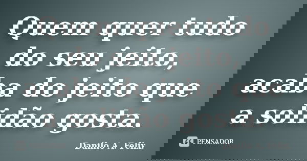 Quem quer tudo do seu jeito, acaba do jeito que a solidão gosta.... Frase de Danilo A. Felix..
