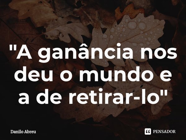 "⁠A ganância nos deu o mundo e a de retirar-lo"... Frase de Danilo Abreu.