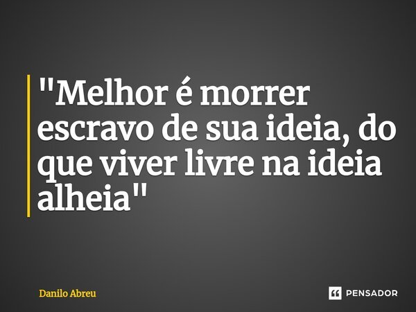 "Melhor é morrer escravo de sua ideia, do que viver livre na ideia alheia"... Frase de Danilo Abreu.