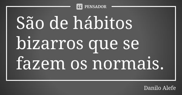 São de hábitos bizarros que se fazem os normais.... Frase de Danilo Alefe.