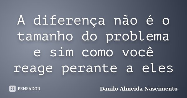 A diferença não é o tamanho do problema e sim como você reage perante a eles... Frase de Danilo Almeida Nascimento.