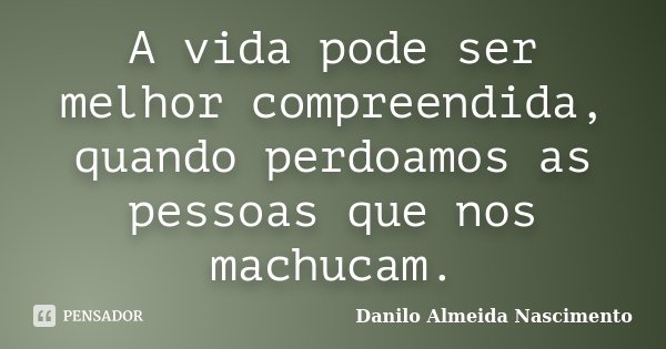 A vida pode ser melhor compreendida, quando perdoamos as pessoas que nos machucam.... Frase de Danilo Almeida Nascimento.