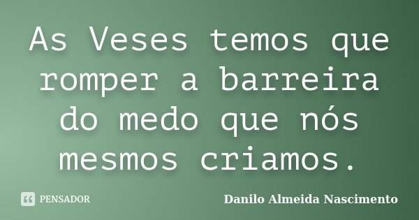 As Veses temos que romper a barreira do medo que nós mesmos criamos.... Frase de Danilo Almeida Nascimento.