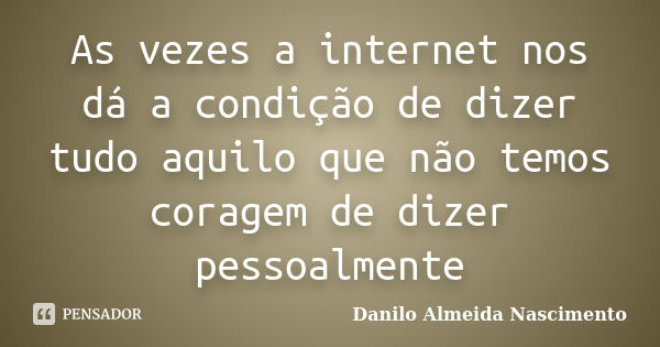 As vezes a internet nos dá a condição de dizer tudo aquilo que não temos coragem de dizer pessoalmente... Frase de Danilo Almeida Nascimento.