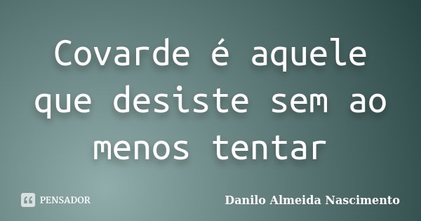 Covarde é aquele que desiste sem ao menos tentar... Frase de Danilo Almeida Nascimento.